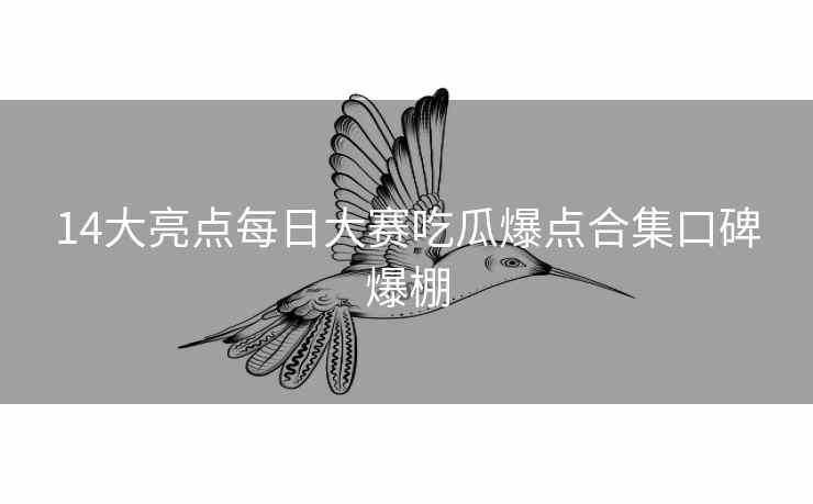 14大亮点每日大赛吃瓜爆点合集口碑爆棚