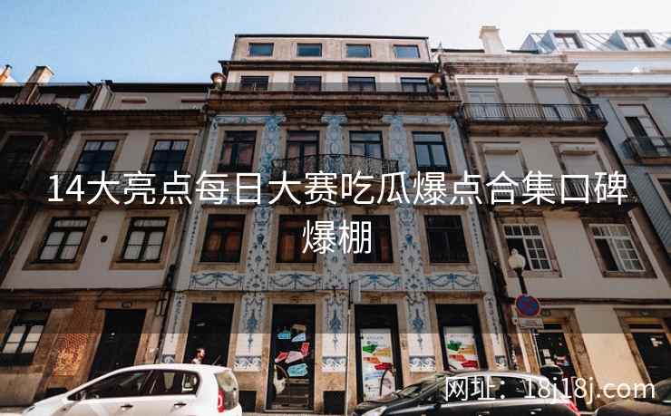 14大亮点每日大赛吃瓜爆点合集口碑爆棚