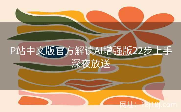 P站中文版官方解读AI增强版22步上手深夜放送