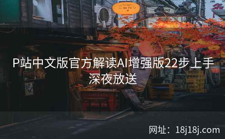 P站中文版官方解读AI增强版22步上手深夜放送