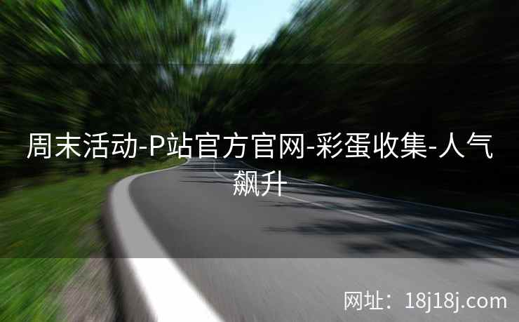 周末活动-P站官方官网-彩蛋收集-人气飙升