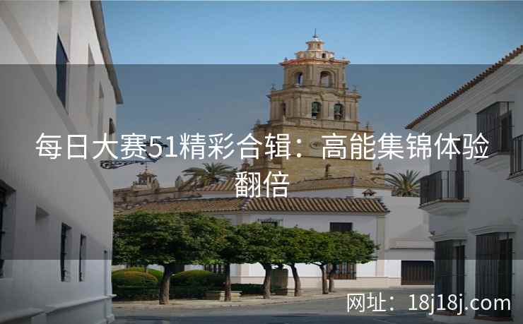 每日大赛51精彩合辑：高能集锦体验翻倍