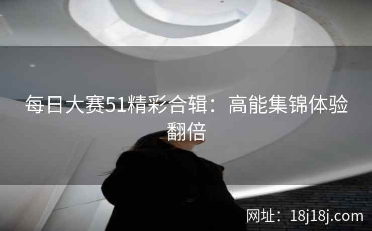 每日大赛51精彩合辑：高能集锦体验翻倍