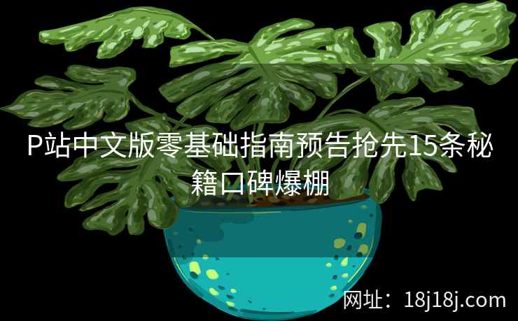 P站中文版零基础指南预告抢先15条秘籍口碑爆棚