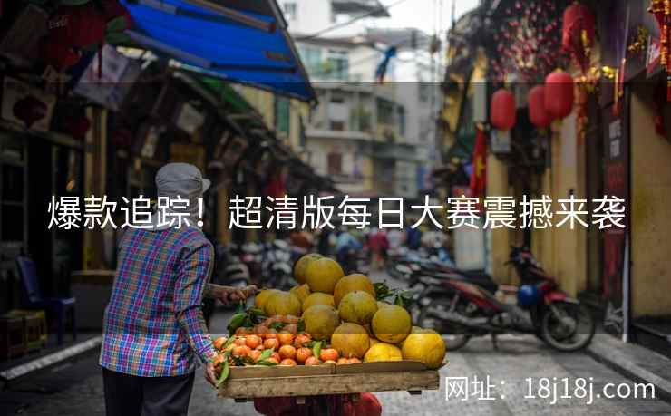 爆款追踪！超清版每日大赛震撼来袭