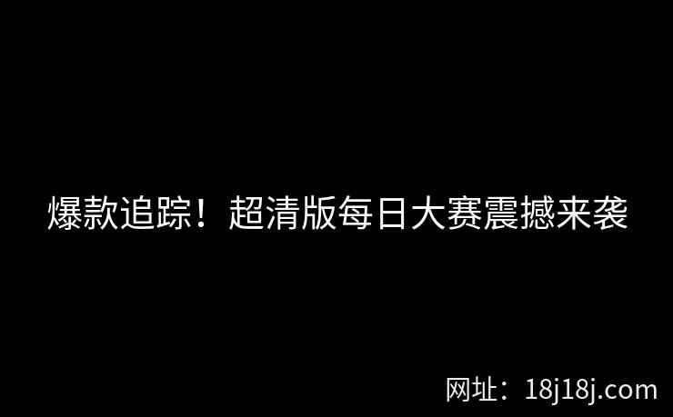 爆款追踪！超清版每日大赛震撼来袭
