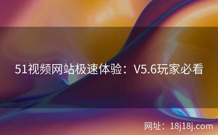 51视频网站极速体验：V5.6玩家必看