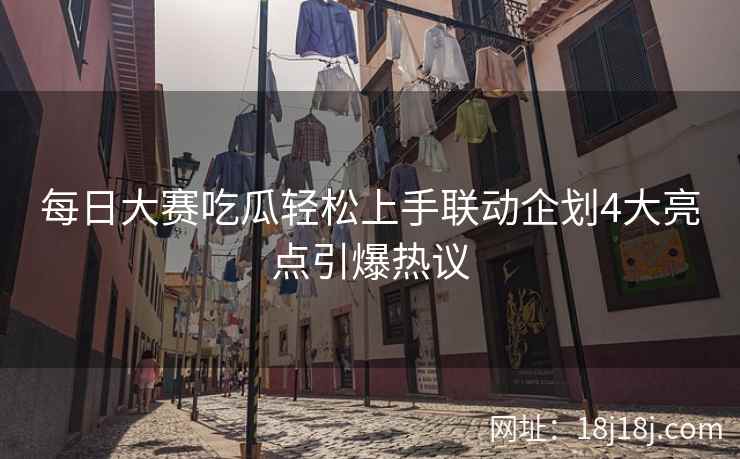 每日大赛吃瓜轻松上手联动企划4大亮点引爆热议