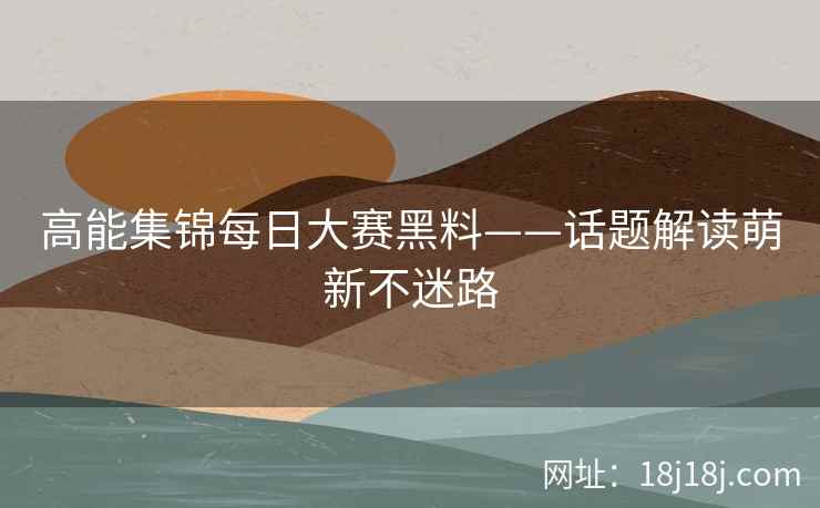 高能集锦每日大赛黑料——话题解读萌新不迷路