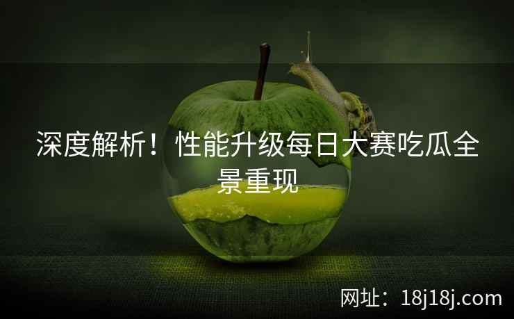 深度解析！性能升级每日大赛吃瓜全景重现