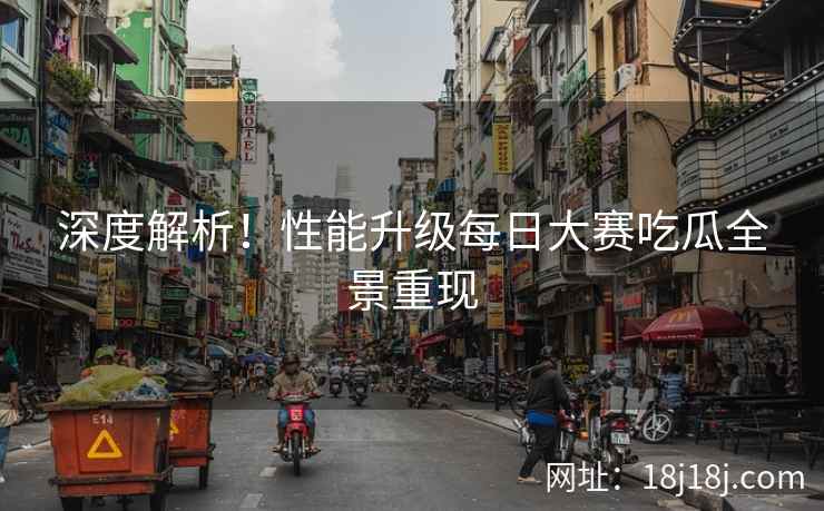 深度解析！性能升级每日大赛吃瓜全景重现