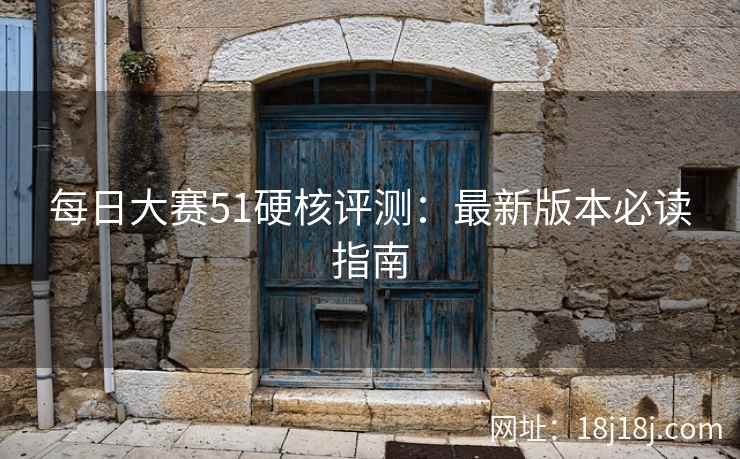 每日大赛51硬核评测：最新版本必读指南