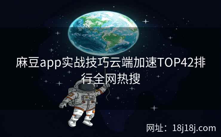 麻豆app实战技巧云端加速TOP42排行全网热搜