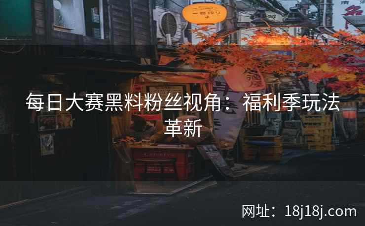 每日大赛黑料粉丝视角：福利季玩法革新