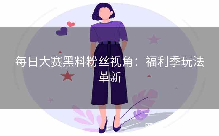 每日大赛黑料粉丝视角：福利季玩法革新