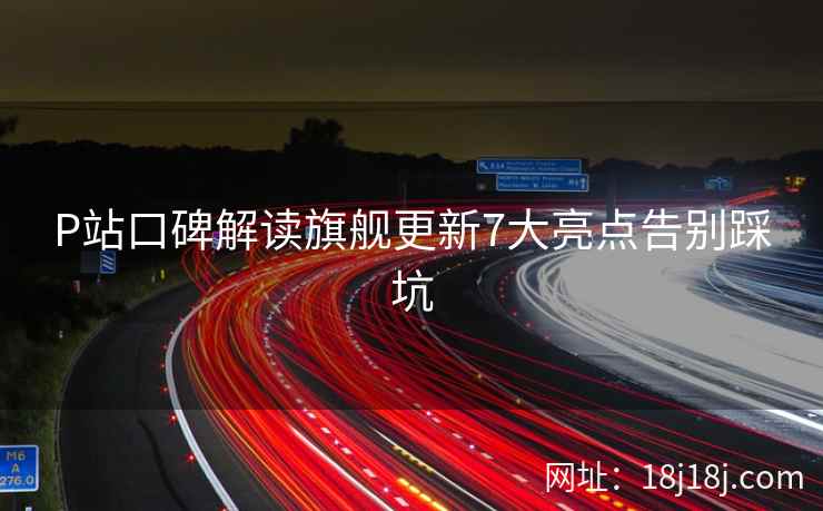 P站口碑解读旗舰更新7大亮点告别踩坑