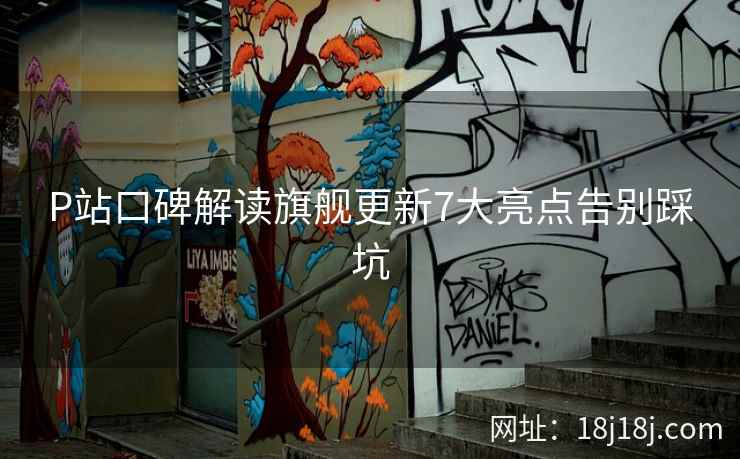 P站口碑解读旗舰更新7大亮点告别踩坑