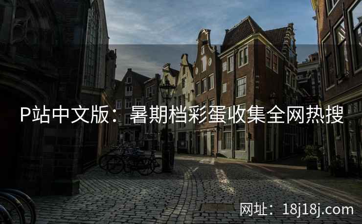 P站中文版：暑期档彩蛋收集全网热搜