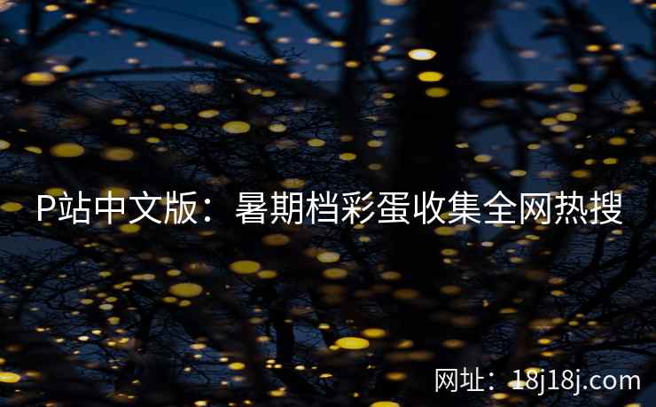 P站中文版：暑期档彩蛋收集全网热搜