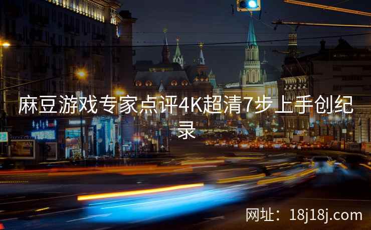 麻豆游戏专家点评4K超清7步上手创纪录