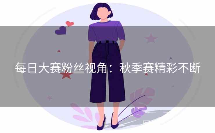 每日大赛粉丝视角：秋季赛精彩不断