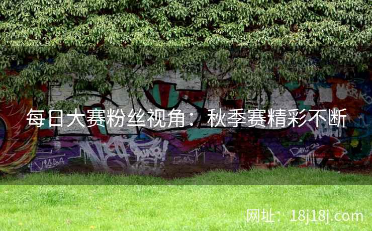 每日大赛粉丝视角：秋季赛精彩不断