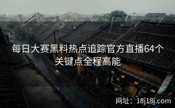 每日大赛黑料热点追踪官方直播64个关键点全程高能