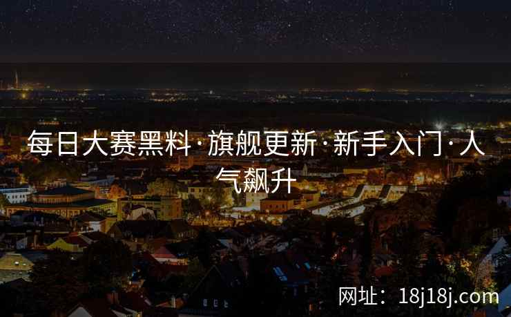每日大赛黑料·旗舰更新·新手入门·人气飙升