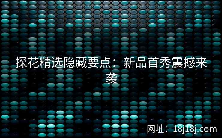 探花精选隐藏要点:新品首秀震撼来袭 探花精选隐藏要点:新品首秀震撼来袭