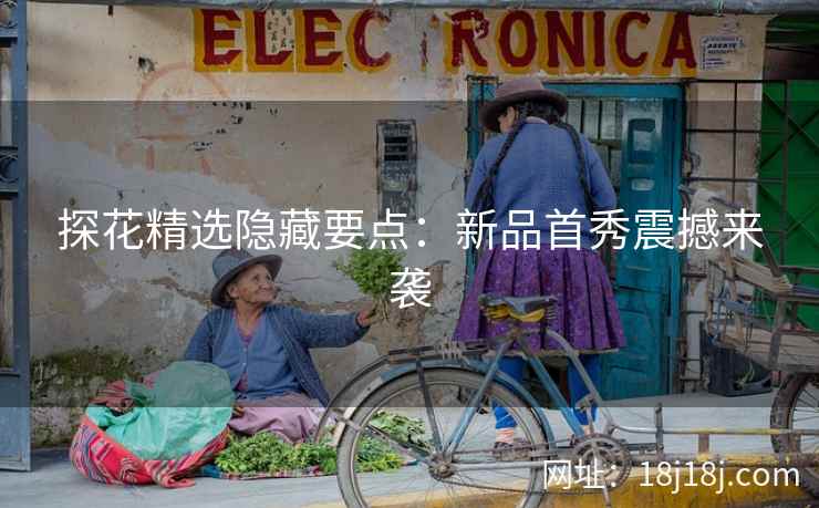 探花精选隐藏要点:新品首秀震撼来袭 探花精选隐藏要点:新品首秀震撼来袭