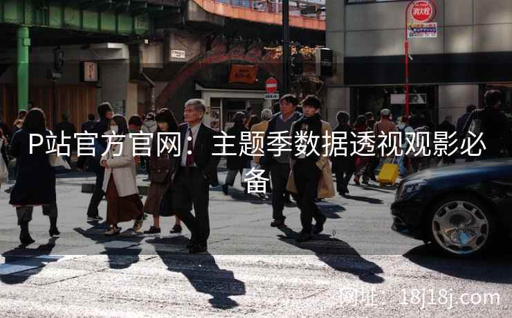P站官方官网:主题季数据透视观影必备 P站官方官网:主题季数据透视观影必备