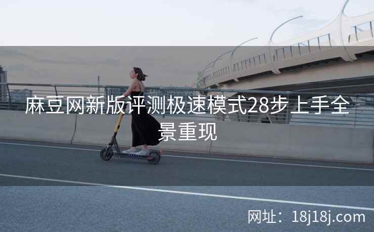 麻豆网新版评测极速模式28步上手全景重现 麻豆网新版评测极速模式28步上手全景重现