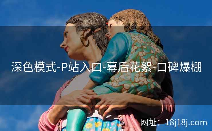 深色模式-P站入口-幕后花絮-口碑爆棚 深色模式-P站入口-幕后花絮-口碑爆棚