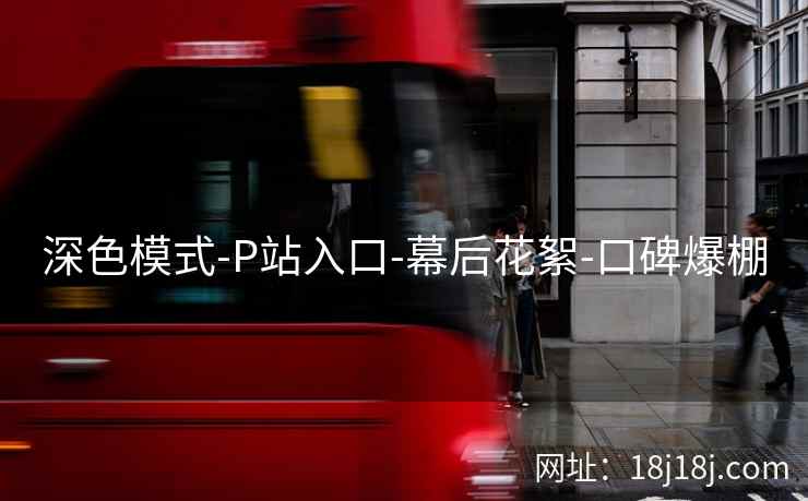 深色模式-P站入口-幕后花絮-口碑爆棚 深色模式-P站入口-幕后花絮-口碑爆棚