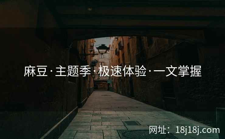 麻豆·主题季·极速体验·一文掌握