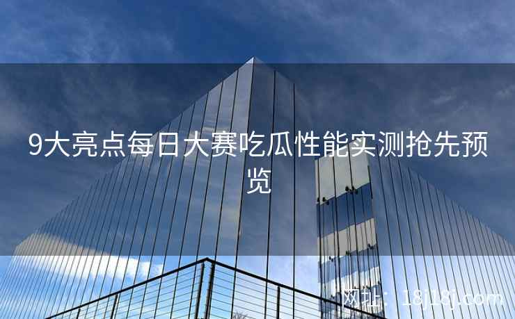 9大亮点每日大赛吃瓜性能实测抢先预览