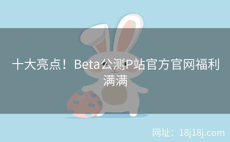 十大亮点！Beta公测P站官方官网福利满满