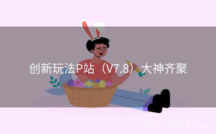 创新玩法P站（V7.8）大神齐聚