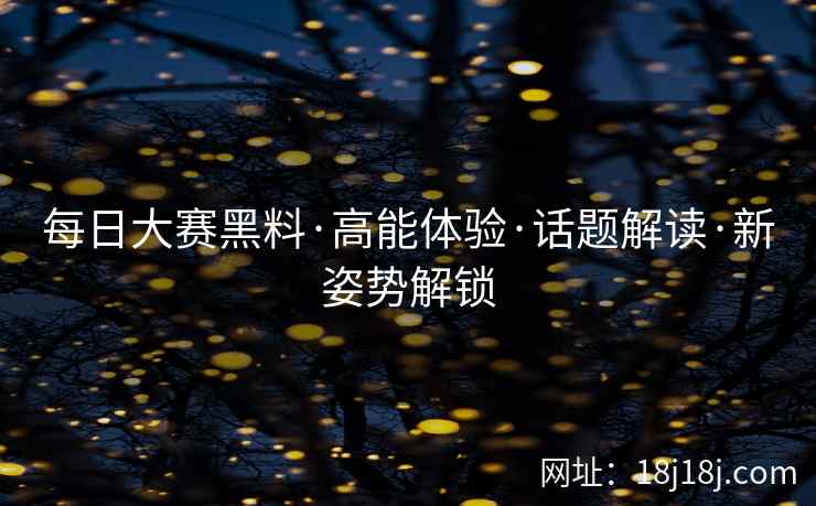 每日大赛黑料·高能体验·话题解读·新姿势解锁