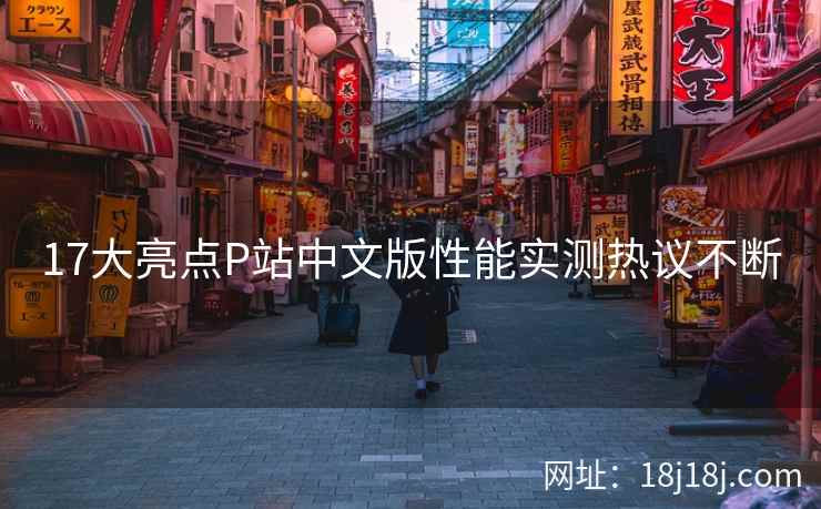 17大亮点P站中文版性能实测热议不断