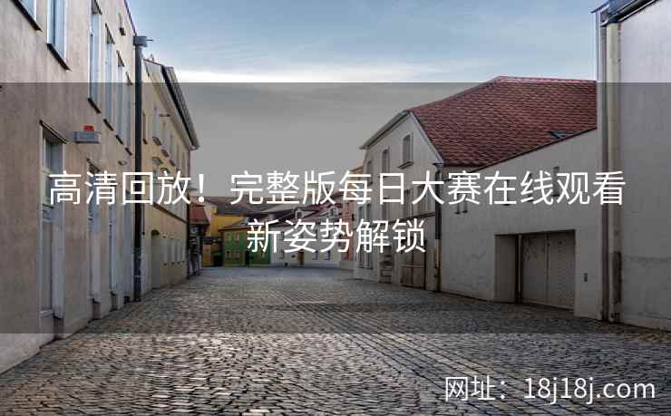 高清回放！完整版每日大赛在线观看新姿势解锁