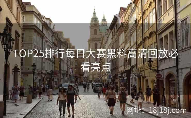 TOP25排行每日大赛黑料高清回放必看亮点