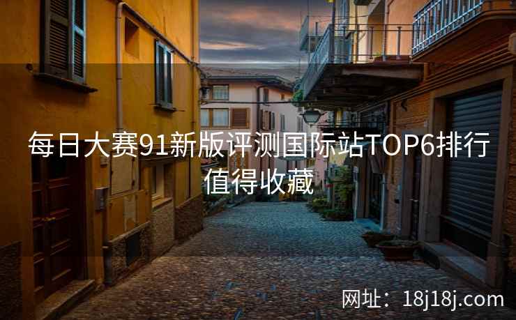 每日大赛91新版评测国际站TOP6排行值得收藏
