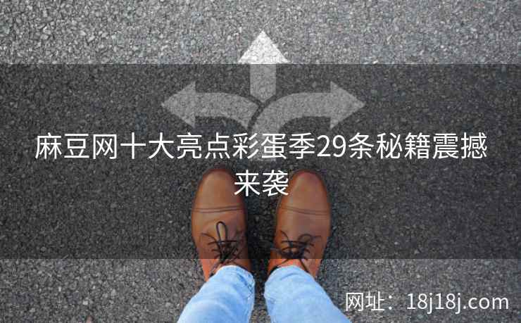 麻豆网十大亮点彩蛋季29条秘籍震撼来袭