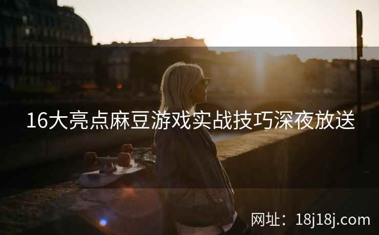 16大亮点麻豆游戏实战技巧深夜放送