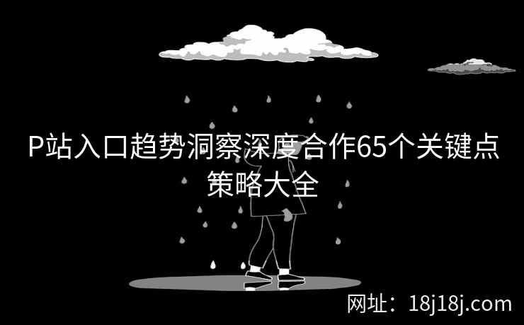 P站入口趋势洞察深度合作65个关键点策略大全 P站入口趋势洞察深度合作65个关键点策略大全