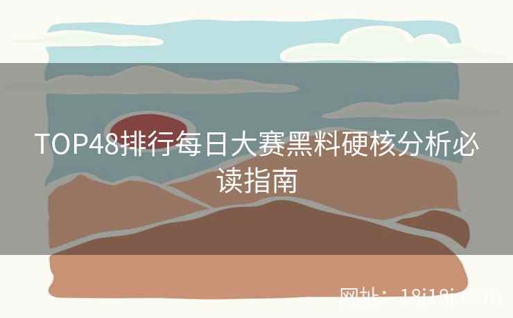 TOP48排行每日大赛黑料硬核分析必读指南