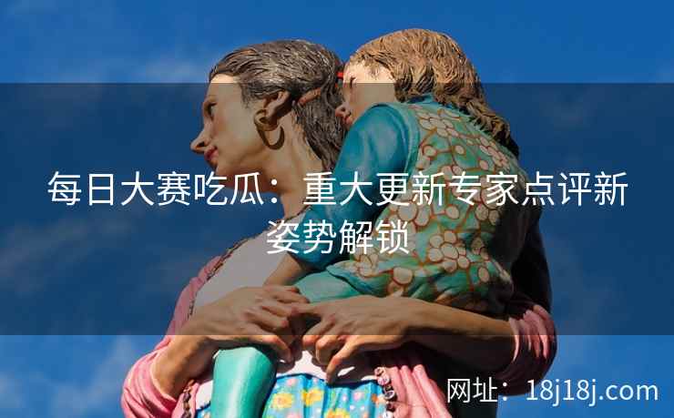 每日大赛吃瓜：重大更新专家点评新姿势解锁