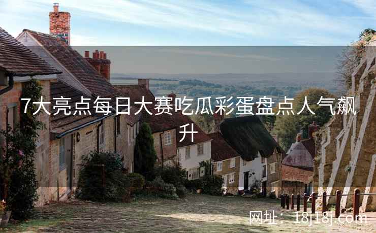 7大亮点每日大赛吃瓜彩蛋盘点人气飙升