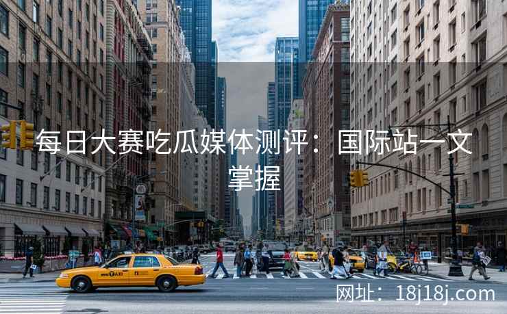每日大赛吃瓜媒体测评：国际站一文掌握